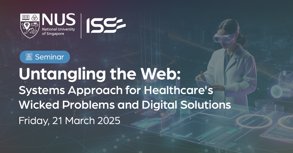 NUS-ISS Seminar - Untangling the Web: Systems Approach for Healthcare's Wicked Problems and Digital Solutions